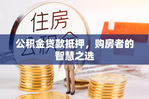 乌拉特中旗公积金贷款抵押，购房者的智慧之选