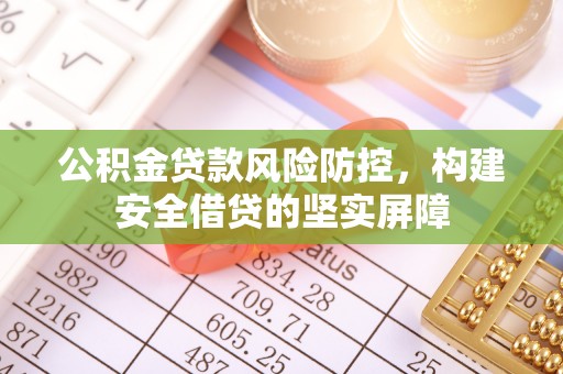 乌拉特中旗公积金贷款风险防控，构建安全借贷的坚实屏障