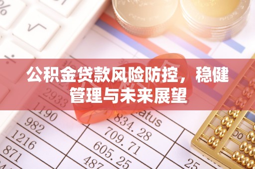 乌拉特中旗公积金贷款风险防控，稳健管理与未来展望