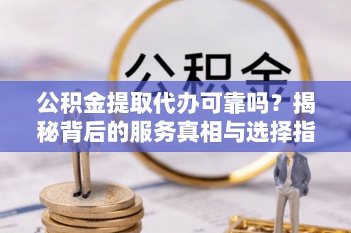 乌拉特中旗公积金提取代办可靠吗？揭秘背后的服务真相与选择指南