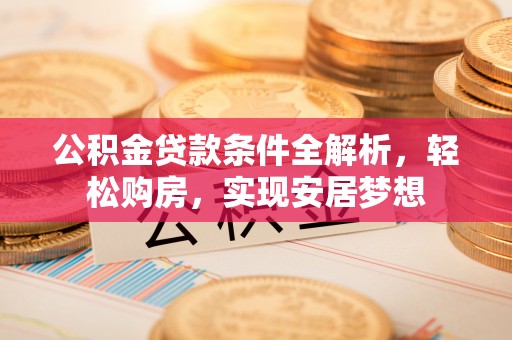 乌拉特中旗公积金贷款条件全解析，轻松购房，实现安居梦想