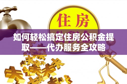 乌拉特中旗如何轻松搞定住房公积金提取——代办服务全攻略