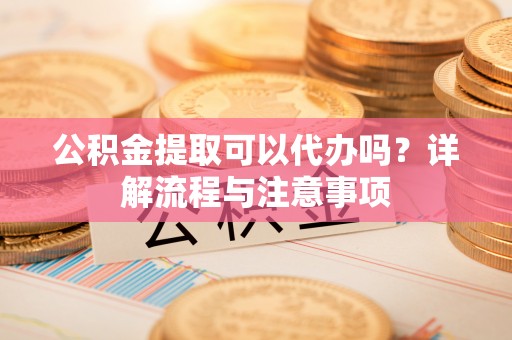 乌拉特中旗公积金提取可以代办吗？详解流程与注意事项