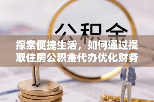 乌拉特中旗探索便捷生活，如何通过提取住房公积金代办优化财务规划
