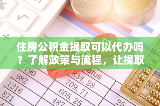 乌拉特中旗住房公积金提取可以代办吗？了解政策与流程，让提取更便捷