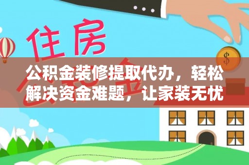 乌拉特中旗公积金装修提取代办，轻松解决资金难题，让家装无忧