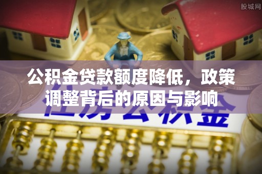 乌拉特中旗公积金贷款额度降低，政策调整背后的原因与影响