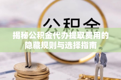 乌拉特中旗揭秘公积金代办提取费用的隐藏规则与选择指南
