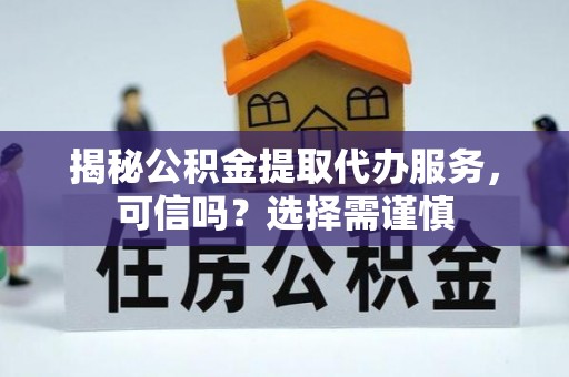 乌拉特中旗揭秘公积金提取代办服务，可信吗？选择需谨慎