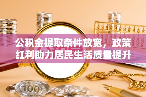 乌拉特中旗公积金提取条件放宽，政策红利助力居民生活质量提升