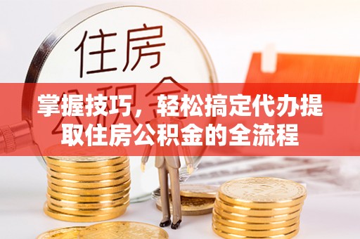 乌拉特中旗掌握技巧，轻松搞定代办提取住房公积金的全流程