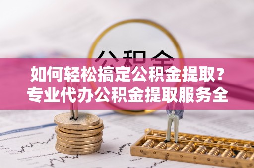 乌拉特中旗如何轻松搞定公积金提取？专业代办公积金提取服务全解析