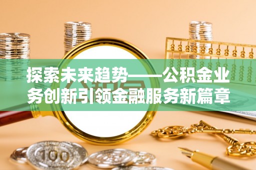 乌拉特中旗探索未来趋势——公积金业务创新引领金融服务新篇章